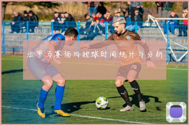 法甲马赛场均控球时间统计与分析