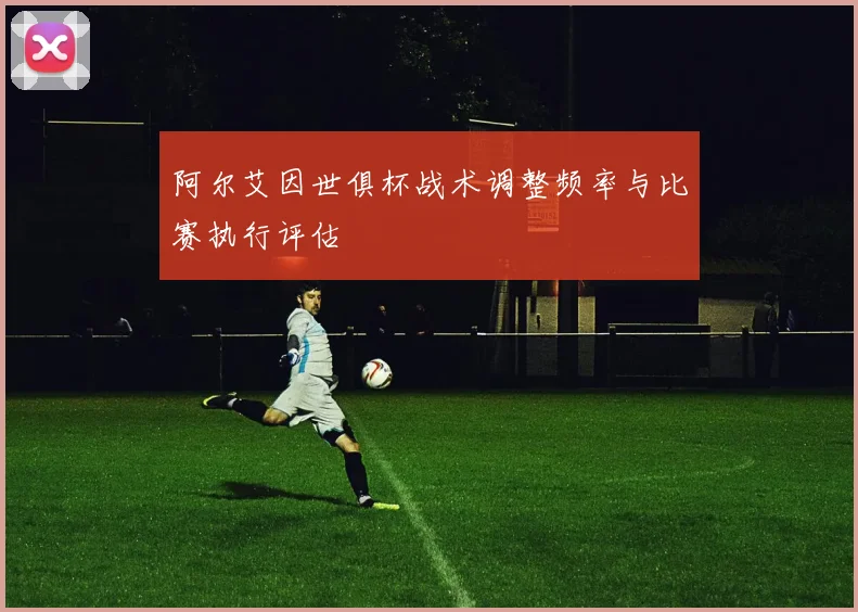阿尔艾因世俱杯战术调整频率与比赛执行评估