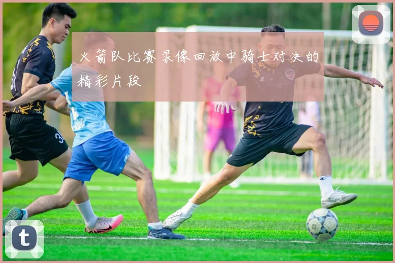 火箭队比赛录像回放中骑士对决的精彩片段