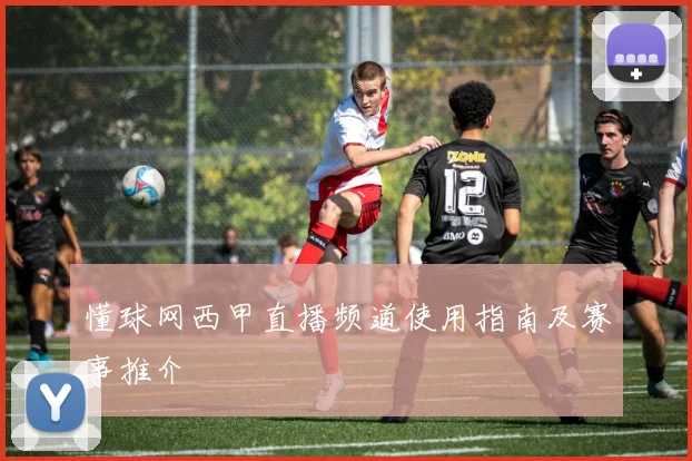 懂球网西甲直播频道使用指南及赛事推介