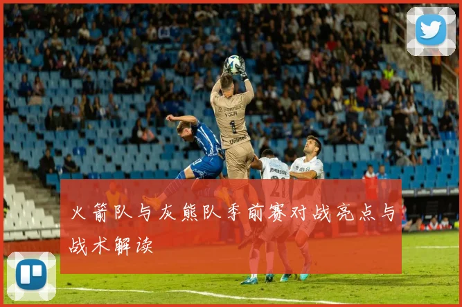 火箭队与灰熊队季前赛对战亮点与战术解读