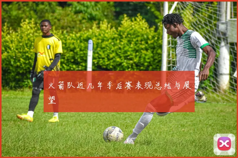 火箭队近几年季后赛表现总结与展望
