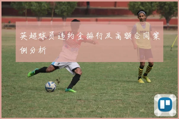 英超球员违约金排行及高额合同案例分析