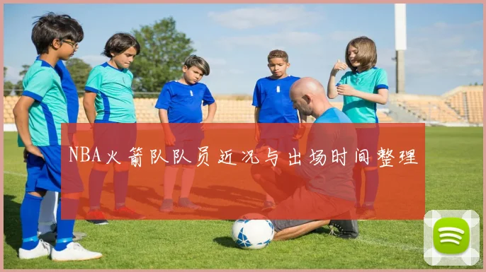 NBA火箭队队员近况与出场时间整理