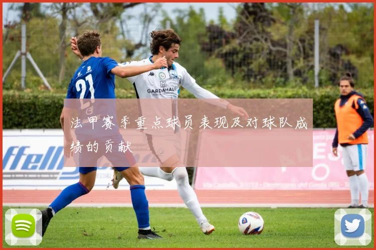 法甲赛季重点球员表现及对球队成绩的贡献