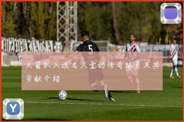 火箭队入选名人堂的传奇球员及其贡献介绍