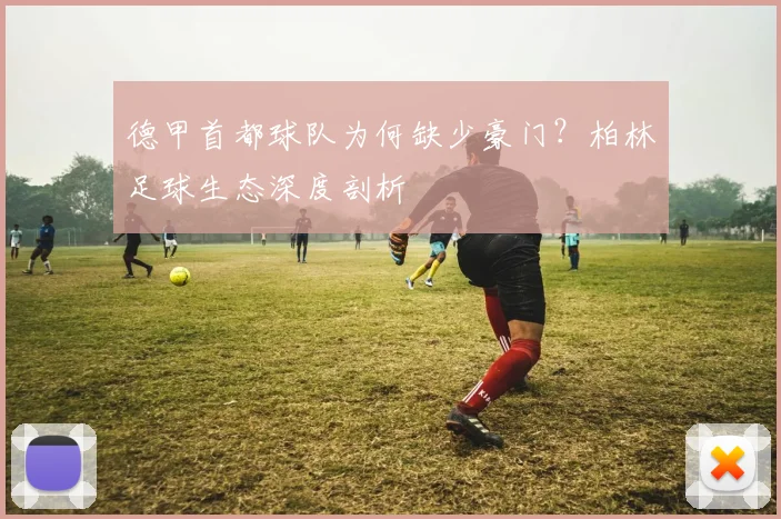 德甲首都球队为何缺少豪门?柏林足球生态深度剖析