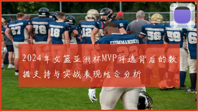 2024年女篮亚洲杯MVP评选背后的数据支持与实战表现结合分析