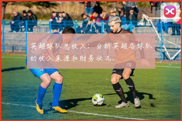 英超球队总收入：分析英超各球队的收入来源和财务状况。