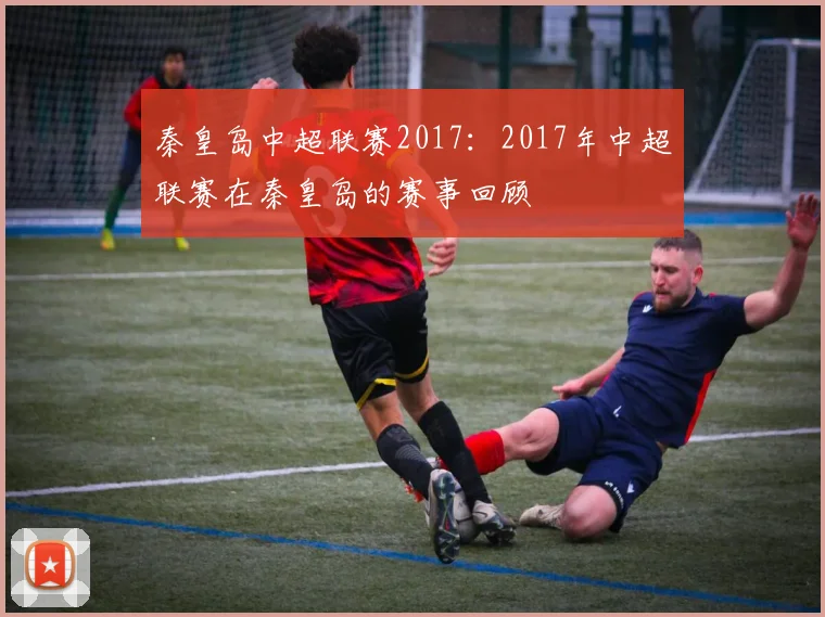 秦皇岛中超联赛2017:2017年中超联赛在秦皇岛的赛事回顾