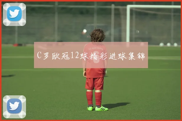 C罗欧冠12球精彩进球集锦