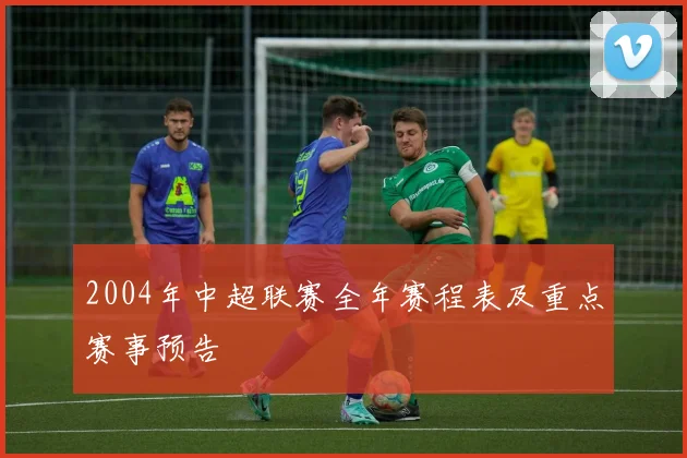 2004年中超联赛全年赛程表及重点赛事预告