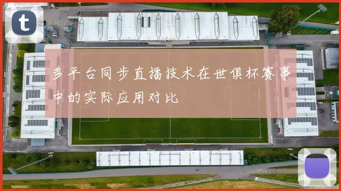 多平台同步直播技术在世俱杯赛事中的实际应用对比