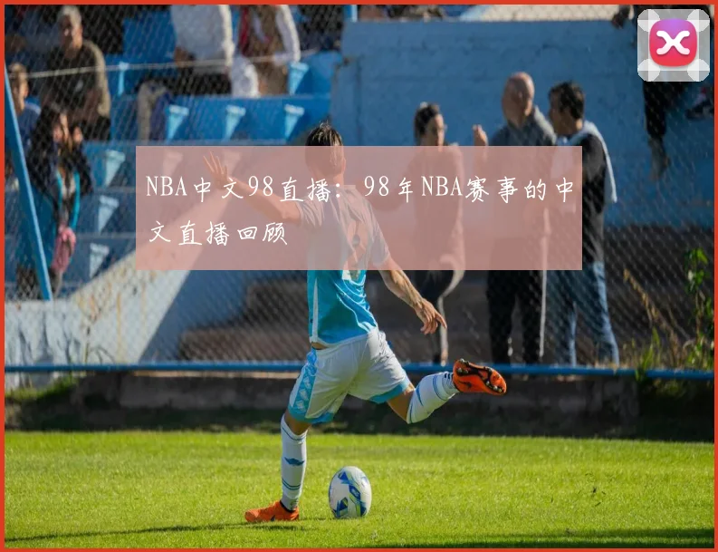 NBA中文98直播:98年NBA赛事的中文直播回顾