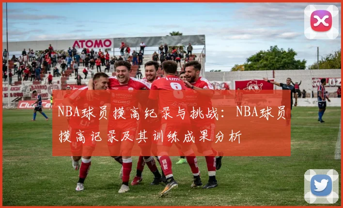 NBA球员摸高纪录与挑战：NBA球员摸高记录及其训练成果分析