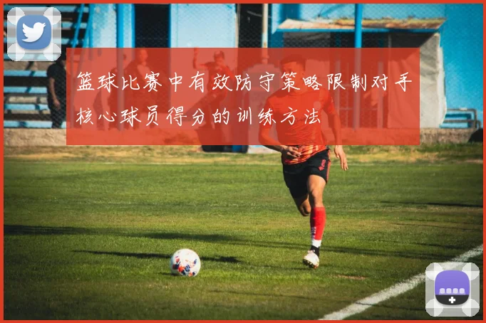 篮球比赛中有效防守策略限制对手核心球员得分的训练方法